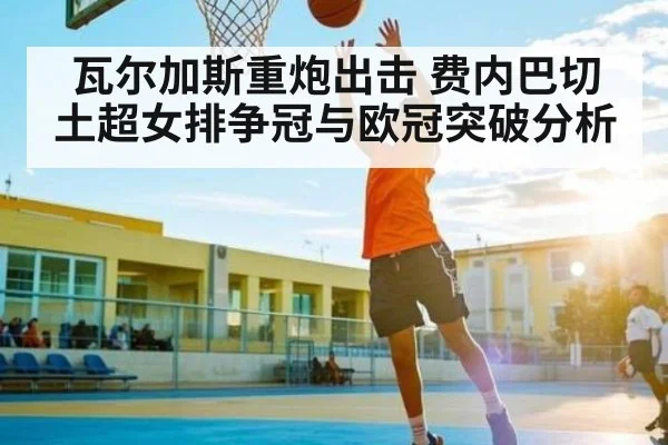 瓦尔加斯重炮出击 费内巴切土超女排争冠与欧冠突破分析