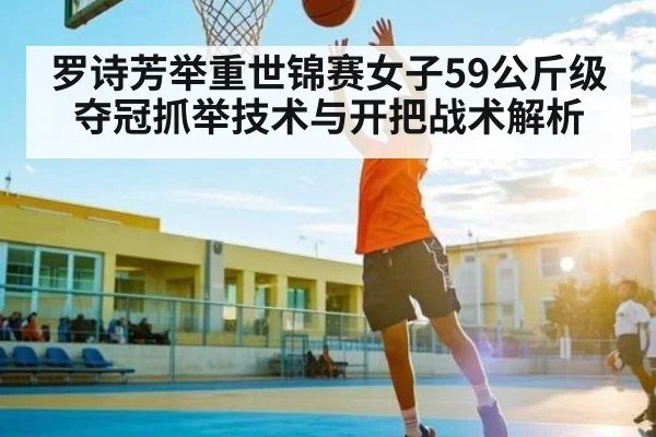 罗诗芳举重世锦赛女子59公斤级夺冠抓举技术与开把战术解析